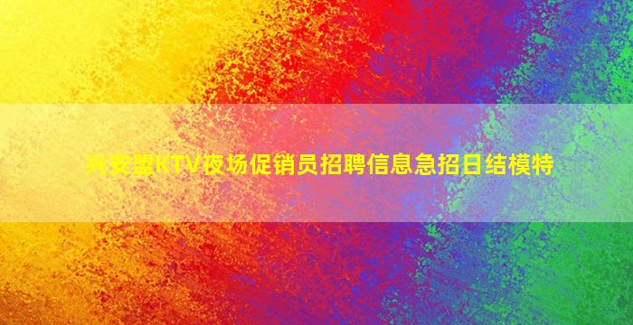 兴安盟KTV夜场促销员招聘信息急招日结模特