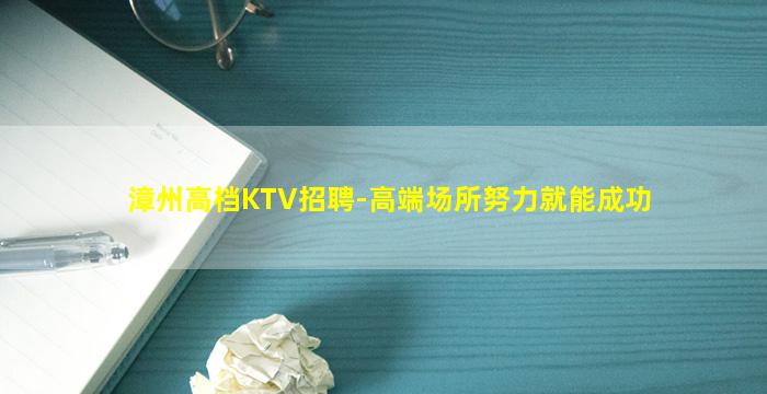 漳州高档KTV招聘-高端场所努力就能成功